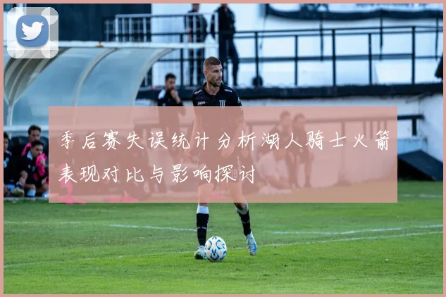 季后赛失误统计分析湖人骑士火箭表现对比与影响探讨