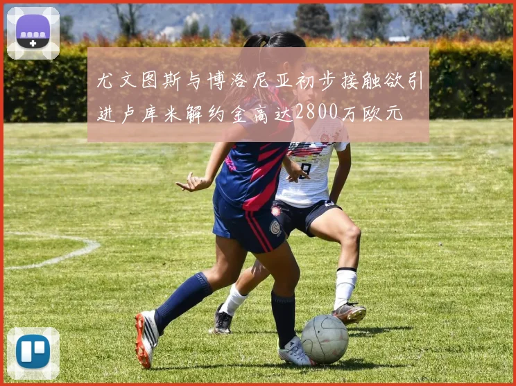 尤文图斯与博洛尼亚初步接触欲引进卢库米解约金高达2800万欧元