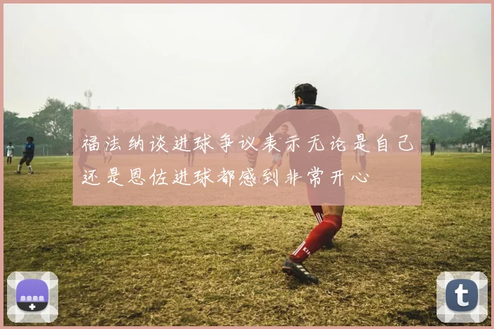 福法纳谈进球争议表示无论是自己还是恩佐进球都感到非常开心