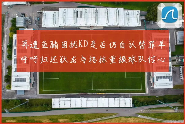 再遭鱼腩困扰KD是否仍自认替罪羊呼吁归还狄龙与格林重振球队信心