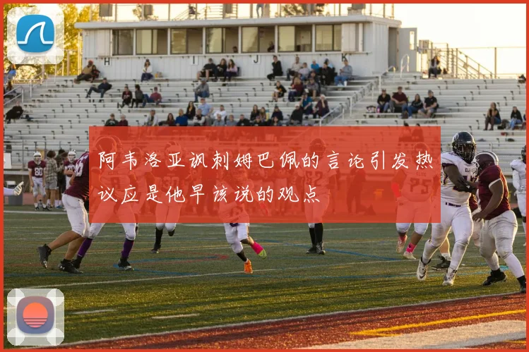 阿韦洛亚讽刺姆巴佩的言论引发热议应是他早该说的观点
