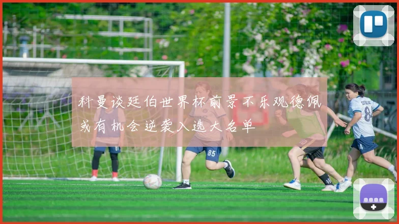 科曼谈廷伯世界杯前景不乐观德佩或有机会逆袭入选大名单