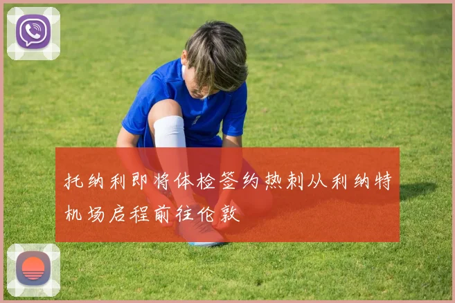 托纳利即将体检签约热刺从利纳特机场启程前往伦敦