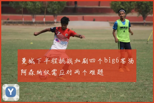 曼城下半程挑战加剧四个big6客场阿森纳仅需应对两个难题