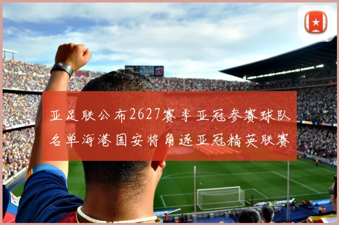 亚足联公布2627赛季亚冠参赛球队名单海港国安将角逐亚冠精英联赛