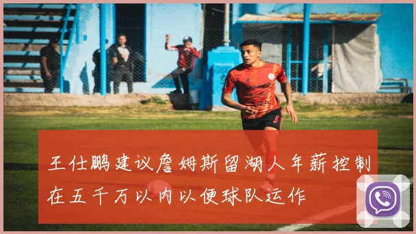 王仕鹏建议詹姆斯留湖人年薪控制在五千万以内以便球队运作