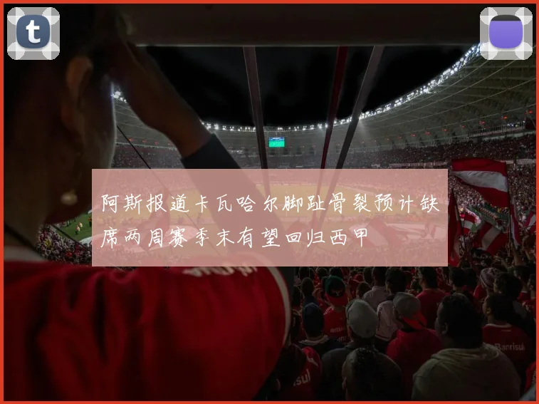 阿斯报道卡瓦哈尔脚趾骨裂预计缺席两周赛季末有望回归西甲