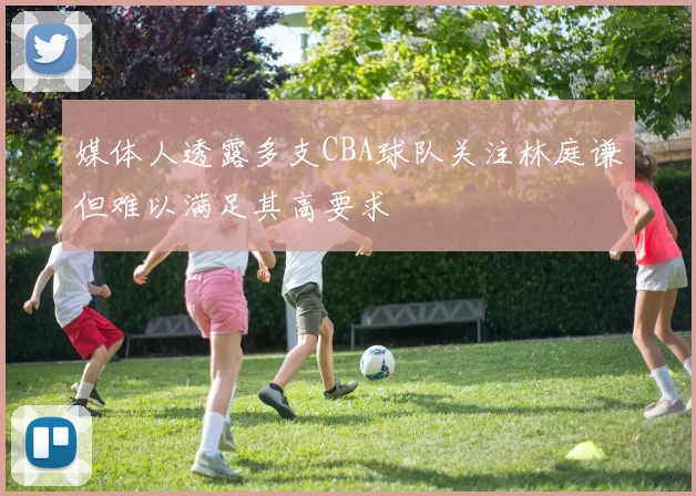 媒体人透露多支CBA球队关注林庭谦但难以满足其高要求