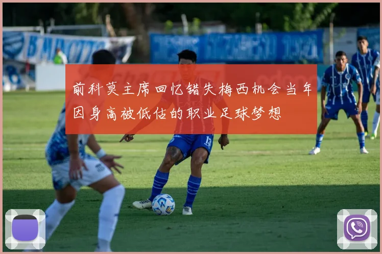 前科莫主席回忆错失梅西机会当年因身高被低估的职业足球梦想