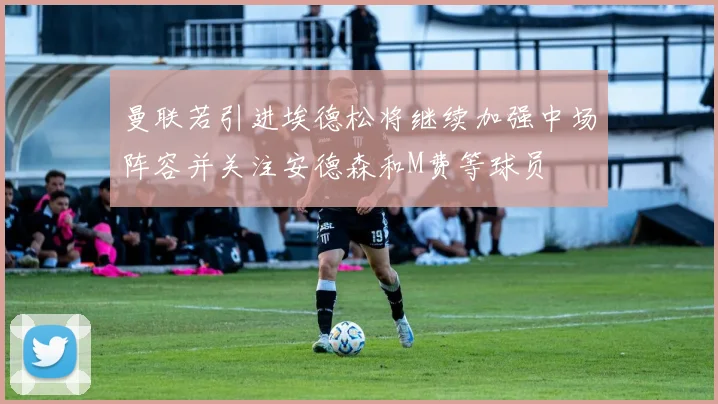 曼联若引进埃德松将继续加强中场阵容并关注安德森和M费等球员