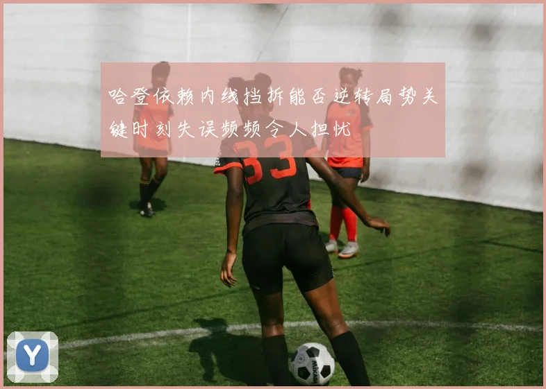 哈登依赖内线挡拆能否逆转局势关键时刻失误频频令人担忧