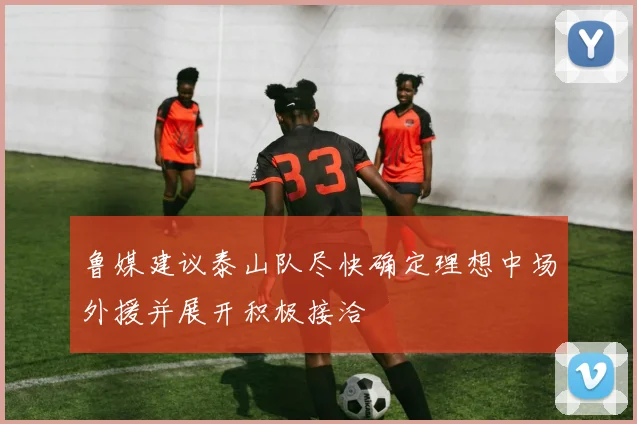 鲁媒建议泰山队尽快确定理想中场外援并展开积极接洽