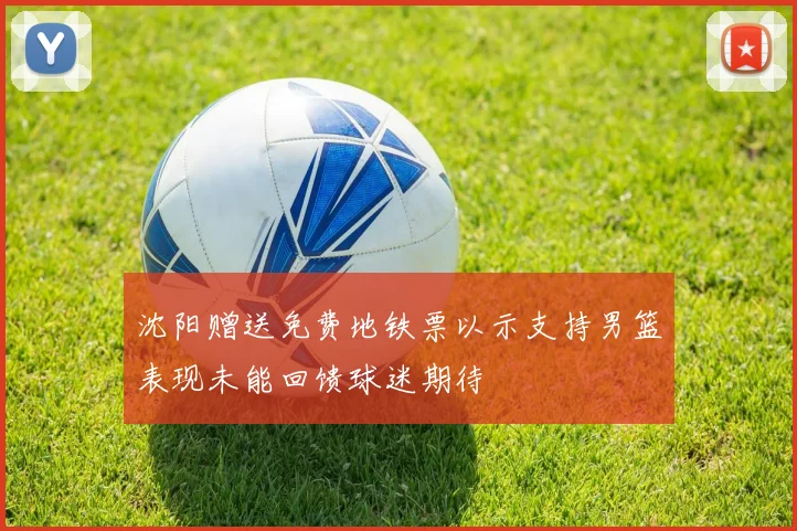 沈阳赠送免费地铁票以示支持男篮表现未能回馈球迷期待