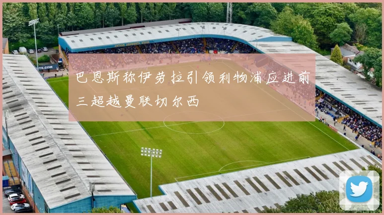 巴恩斯称伊劳拉引领利物浦应进前三超越曼联切尔西