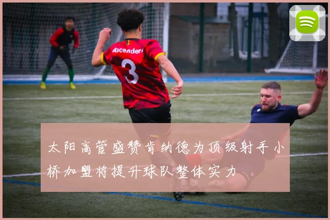 太阳高管盛赞肯纳德为顶级射手小桥加盟将提升球队整体实力