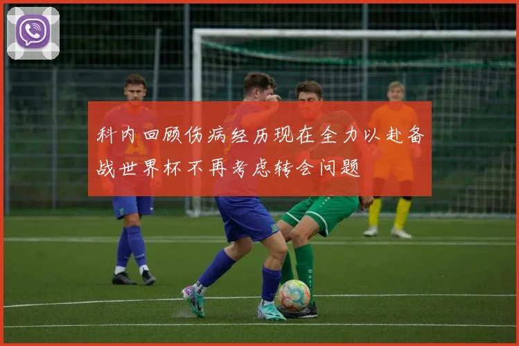 科内回顾伤病经历现在全力以赴备战世界杯不再考虑转会问题