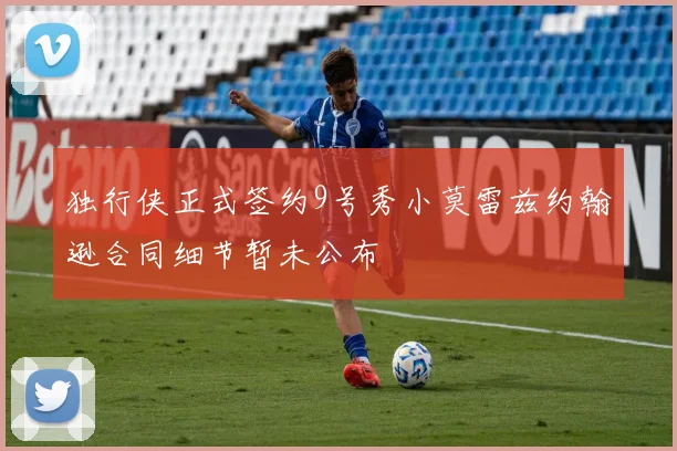 独行侠正式签约9号秀小莫雷兹约翰逊合同细节暂未公布
